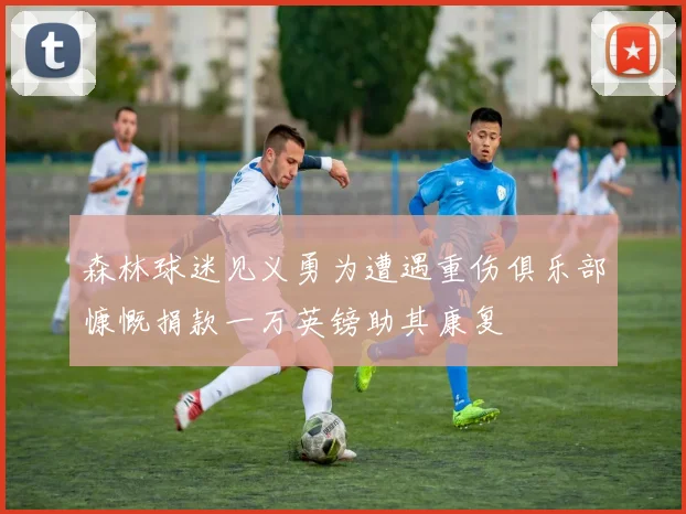 森林球迷见义勇为遭遇重伤俱乐部慷慨捐款一万英镑助其康复