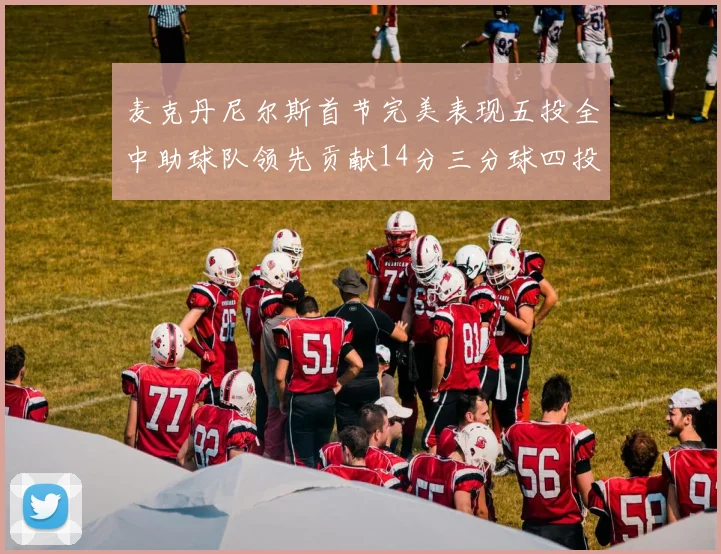 麦克丹尼尔斯首节完美表现五投全中助球队领先贡献14分三分球四投全中