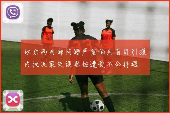 切尔西内部问题严重伯利盲目引援内托决策失误恩佐遭受不公待遇