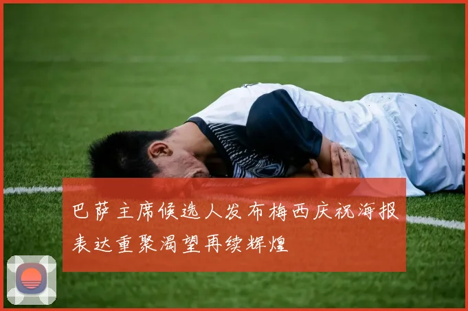 巴萨主席候选人发布梅西庆祝海报表达重聚渴望再续辉煌