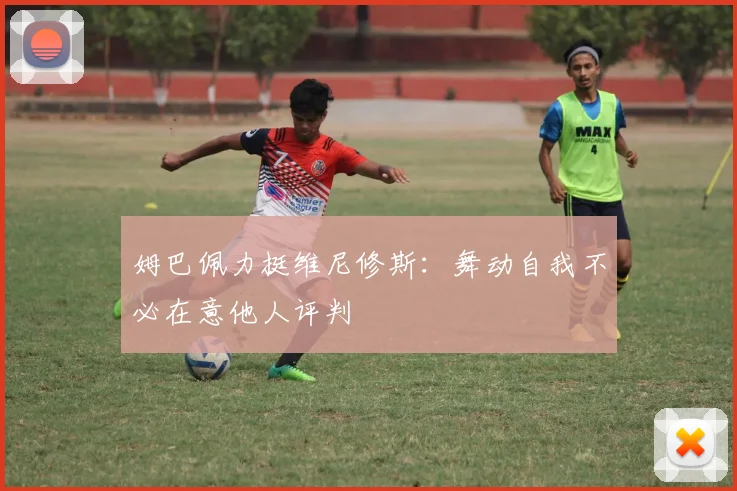 姆巴佩力挺维尼修斯：舞动自我不必在意他人评判