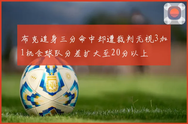 布克追身三分命中却遭裁判无视3加1机会球队分差扩大至20分以上