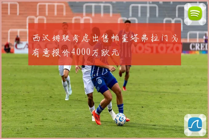 西汉姆联考虑出售帕奎塔弗拉门戈有意报价4000万欧元
