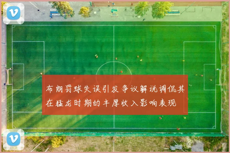 布朗罚球失误引发争议解说调侃其在猛龙时期的丰厚收入影响表现