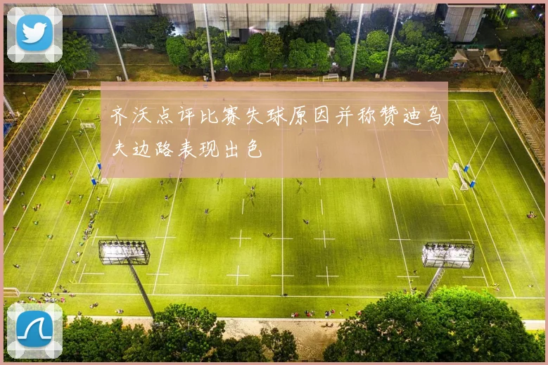 齐沃点评比赛失球原因并称赞迪乌夫边路表现出色