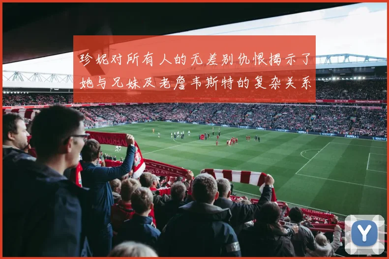 珍妮对所有人的无差别仇恨揭示了她与兄妹及老詹韦斯特的复杂关系