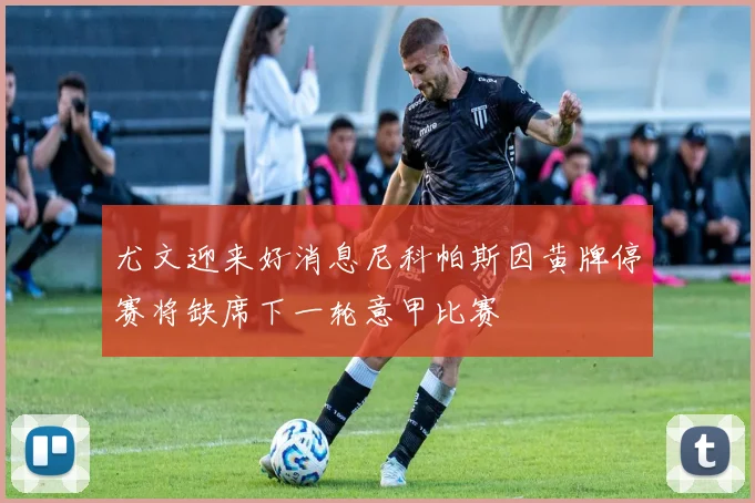 尤文迎来好消息尼科帕斯因黄牌停赛将缺席下一轮意甲比赛