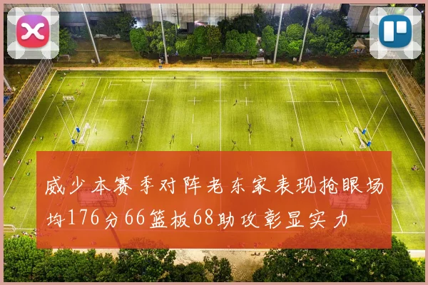 威少本赛季对阵老东家表现抢眼场均176分66篮板68助攻彰显实力