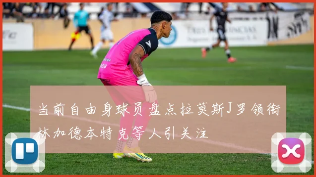 当前自由身球员盘点拉莫斯J罗领衔林加德本特克等人引关注