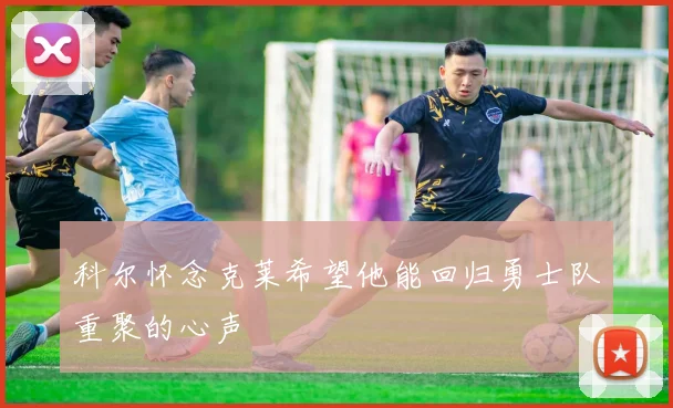 科尔怀念克莱希望他能回归勇士队重聚的心声