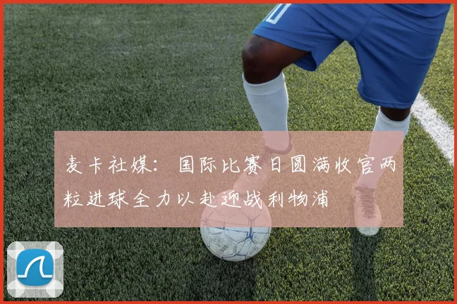 麦卡社媒：国际比赛日圆满收官两粒进球全力以赴迎战利物浦