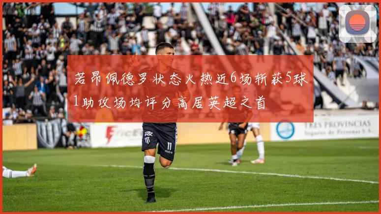 若昂佩德罗状态火热近6场斩获5球1助攻场均评分高居英超之首
