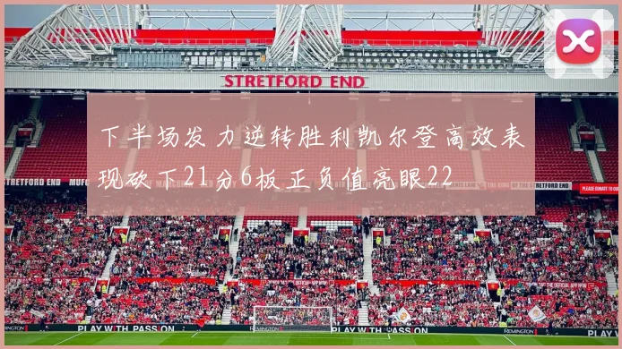 下半场发力逆转胜利凯尔登高效表现砍下21分6板正负值亮眼22