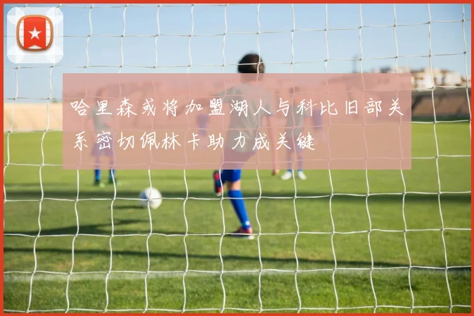 哈里森或将加盟湖人与科比旧部关系密切佩林卡助力成关键