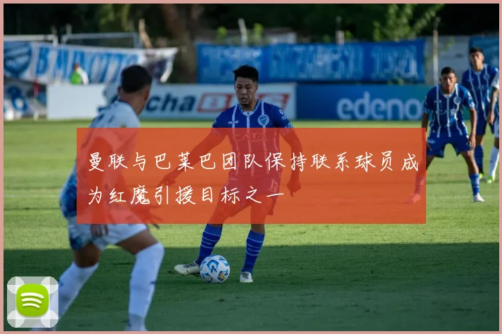 曼联与巴莱巴团队保持联系球员成为红魔引援目标之一