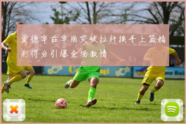 爱德华兹华丽突破拉杆换手上篮精彩得分引爆全场激情