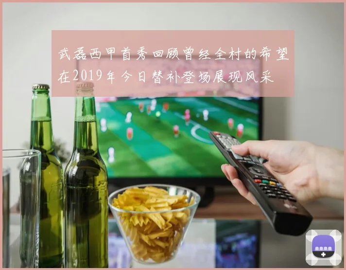 武磊西甲首秀回顾曾经全村的希望在2019年今日替补登场展现风采