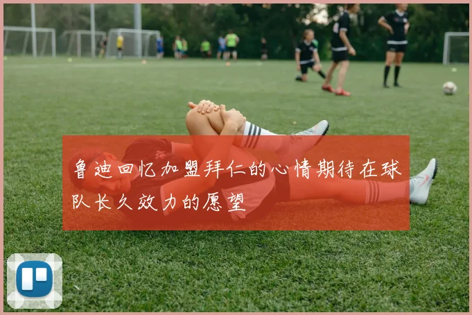 鲁迪回忆加盟拜仁的心情期待在球队长久效力的愿望