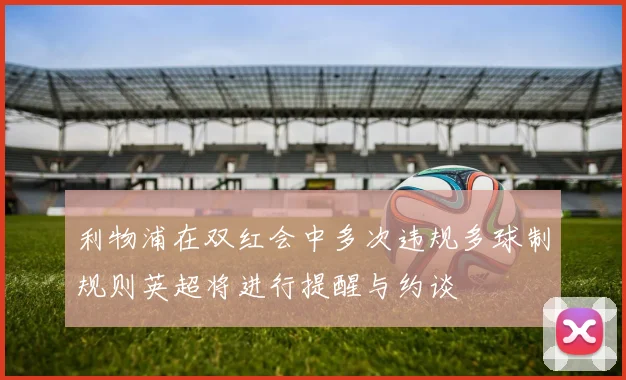 利物浦在双红会中多次违规多球制规则英超将进行提醒与约谈