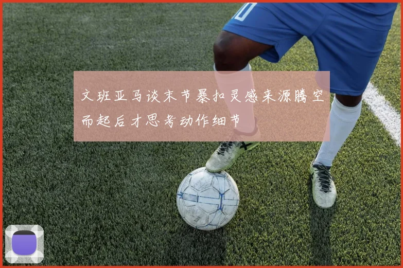 文班亚马谈末节暴扣灵感来源腾空而起后才思考动作细节
