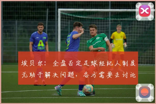 埃贝尔：全盘否定足球经纪人制度无助于解决问题，各方需要去讨论