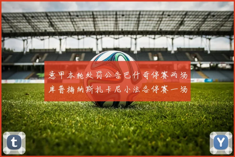 意甲本轮处罚公告巴什奇停赛两场库普梅纳斯扎卡尼小法各停赛一场