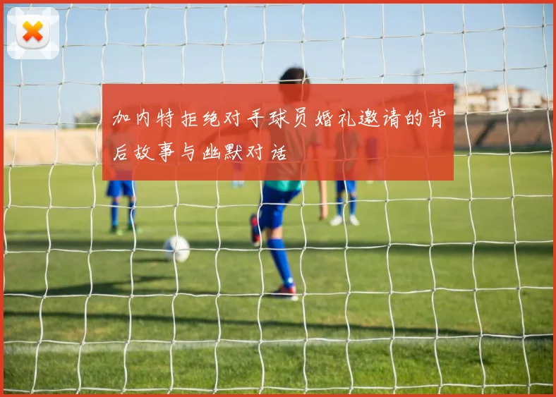 加内特拒绝对手球员婚礼邀请的背后故事与幽默对话