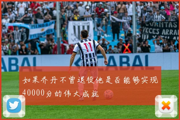 如果乔丹不曾退役他是否能够实现40000分的伟大成就