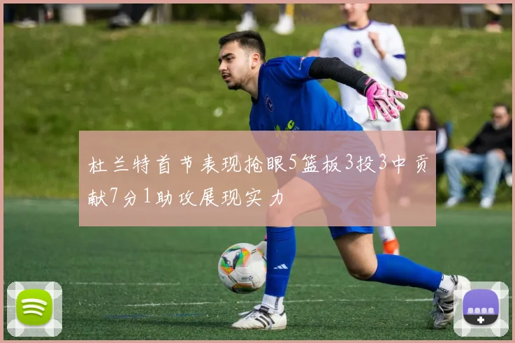 杜兰特首节表现抢眼5篮板3投3中贡献7分1助攻展现实力