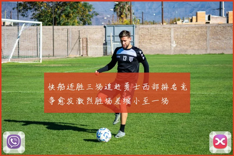 快船连胜三场追赶勇士西部排名竞争愈发激烈胜场差缩小至一场