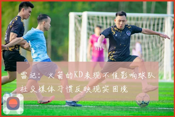雷记：火箭的KD表现不佳影响球队社交媒体习惯反映现实困境