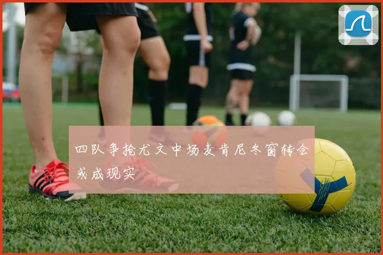 四队争抢尤文中场麦肯尼冬窗转会或成现实