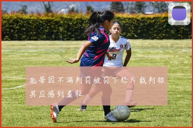 孔蒂因不满判罚被罚下怒斥裁判称其应感到羞耻