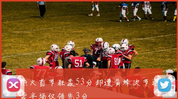 热火首节狂轰53分却遭黄蜂次节逆袭半场仅领先3分