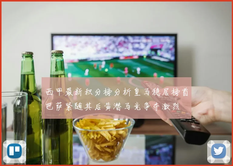 西甲最新积分榜分析皇马稳居榜首巴萨紧随其后黄潜马竞争夺激烈