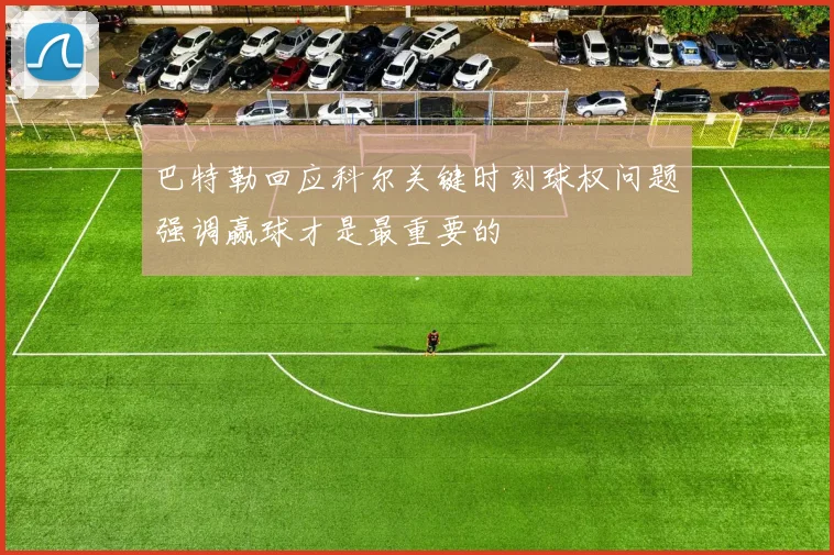 巴特勒回应科尔关键时刻球权问题强调赢球才是最重要的