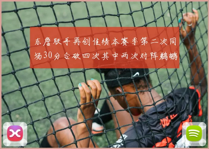 东詹联手再创佳绩本赛季第二次同场30分合砍四次其中两次对阵鹈鹕