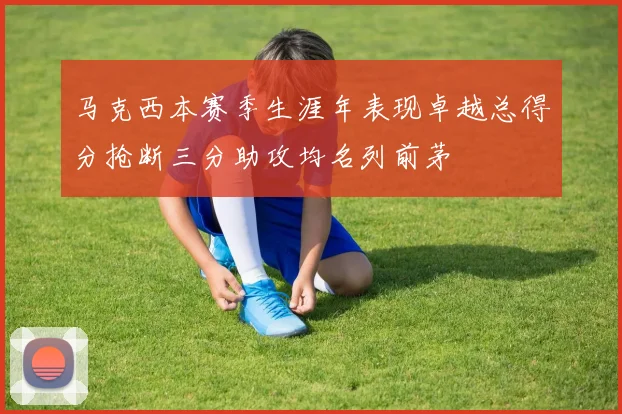 马克西本赛季生涯年表现卓越总得分抢断三分助攻均名列前茅