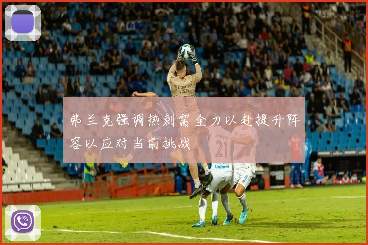 弗兰克强调热刺需全力以赴提升阵容以应对当前挑战