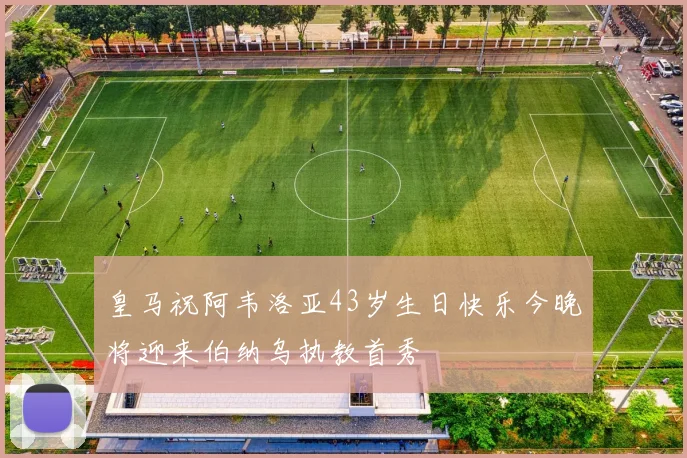 皇马祝阿韦洛亚43岁生日快乐今晚将迎来伯纳乌执教首秀