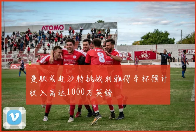 曼联或赴沙特挑战利雅得季杯预计收入高达1000万英镑