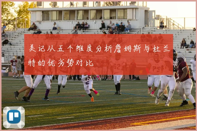 美记从五个维度分析詹姆斯与杜兰特的优劣势对比