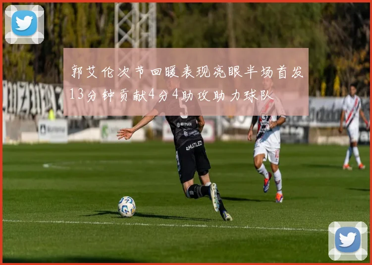 郭艾伦次节回暖表现亮眼半场首发13分钟贡献4分4助攻助力球队