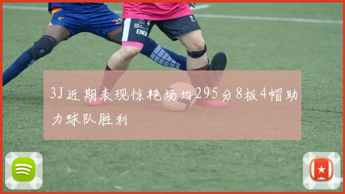3J近期表现惊艳场均295分8板4帽助力球队胜利