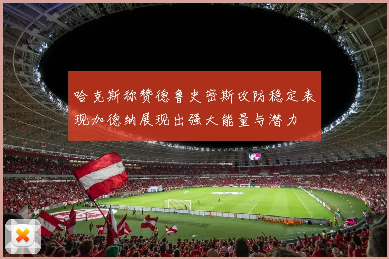 哈克斯称赞德鲁史密斯攻防稳定表现加德纳展现出强大能量与潜力