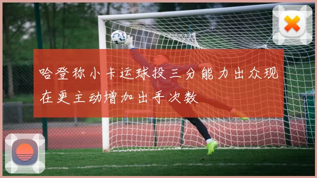 哈登称小卡运球投三分能力出众现在更主动增加出手次数