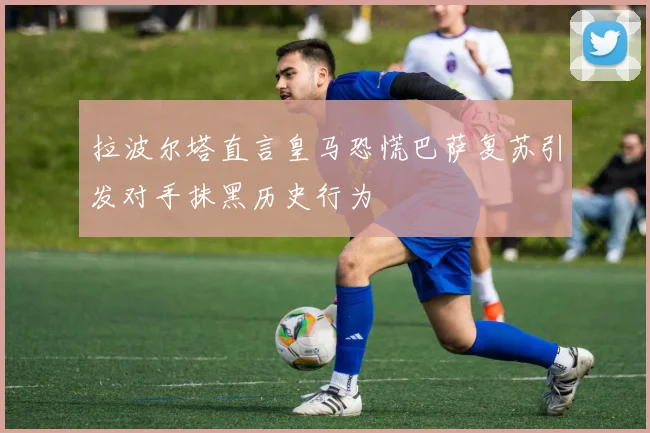 拉波尔塔直言皇马恐慌巴萨复苏引发对手抹黑历史行为