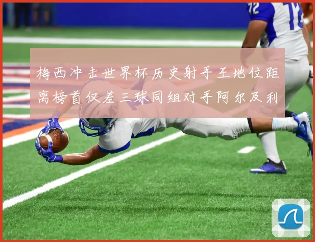 梅西冲击世界杯历史射手王地位距离榜首仅差三球同组对手阿尔及利亚奥地利约旦