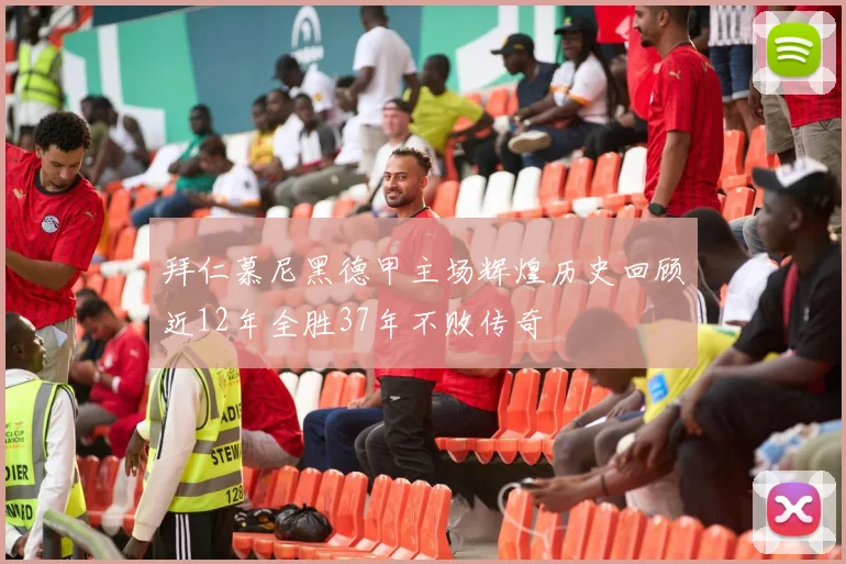 拜仁慕尼黑德甲主场辉煌历史回顾近12年全胜37年不败传奇