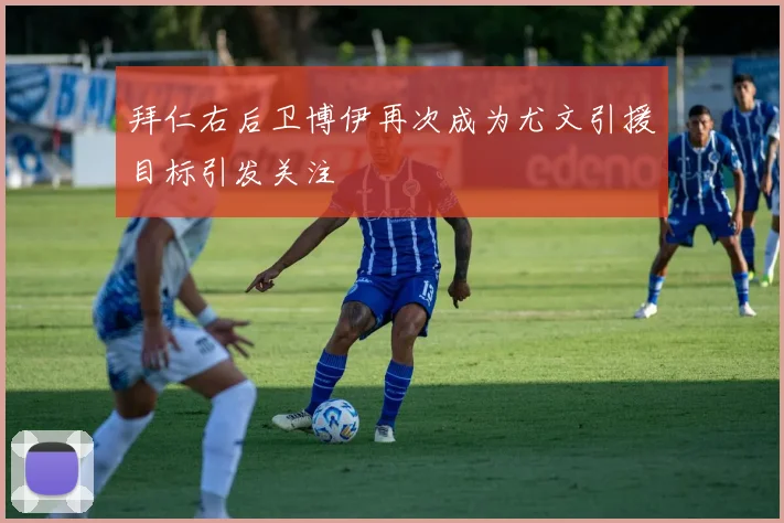 拜仁右后卫博伊再次成为尤文引援目标引发关注